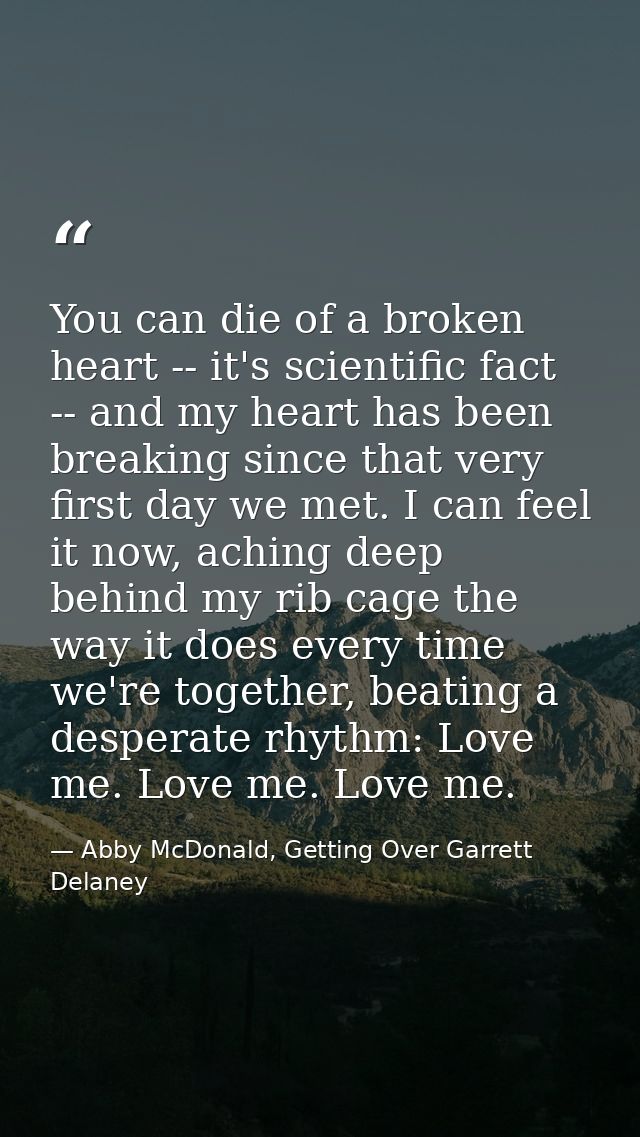 You can die of a broken heart -- it's scientific fact -- and my heart has been breaking since that very first day we met — Abby McDonald, Getting Over Garrett Delaney