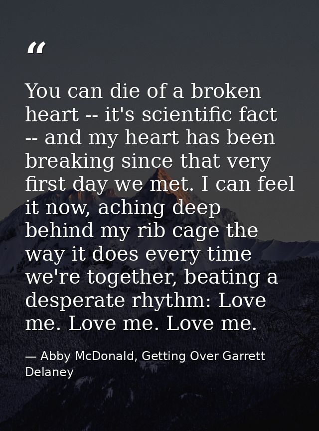 You can die of a broken heart -- it's scientific fact -- and my heart has been breaking since that very first day we met — Abby McDonald, Getting Over Garrett Delaney