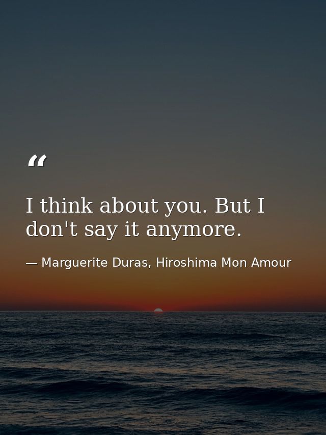 I think about you. But I don't say it anymore. — Marguerite Duras, Hiroshima Mon Amour