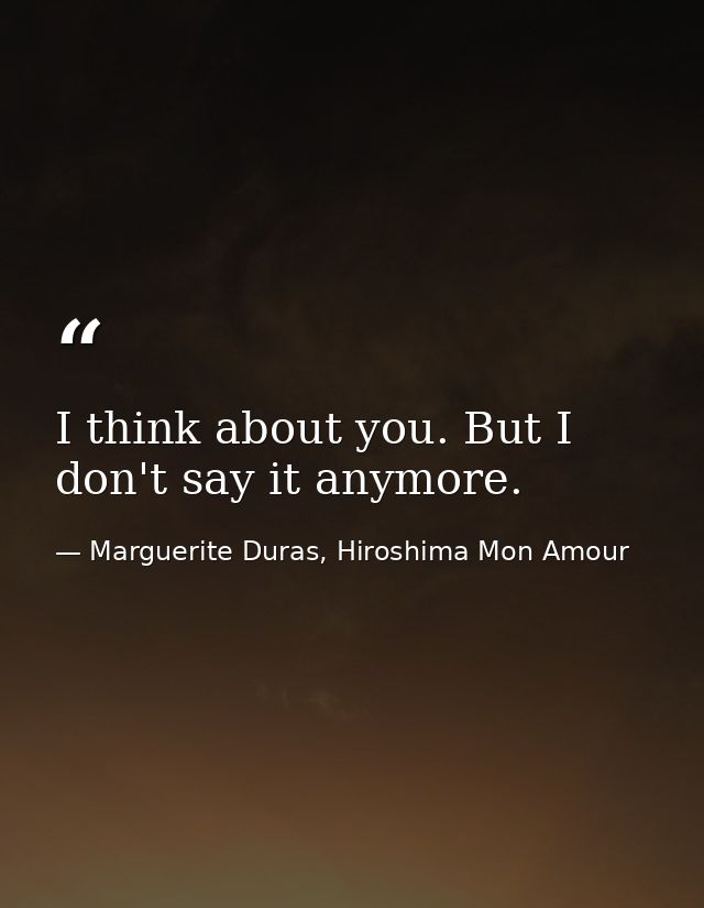I think about you. But I don't say it anymore. — Marguerite Duras, Hiroshima Mon Amour