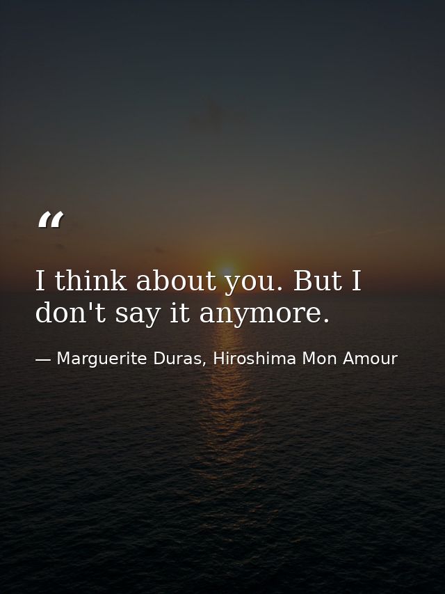 I think about you. But I don't say it anymore. — Marguerite Duras, Hiroshima Mon Amour