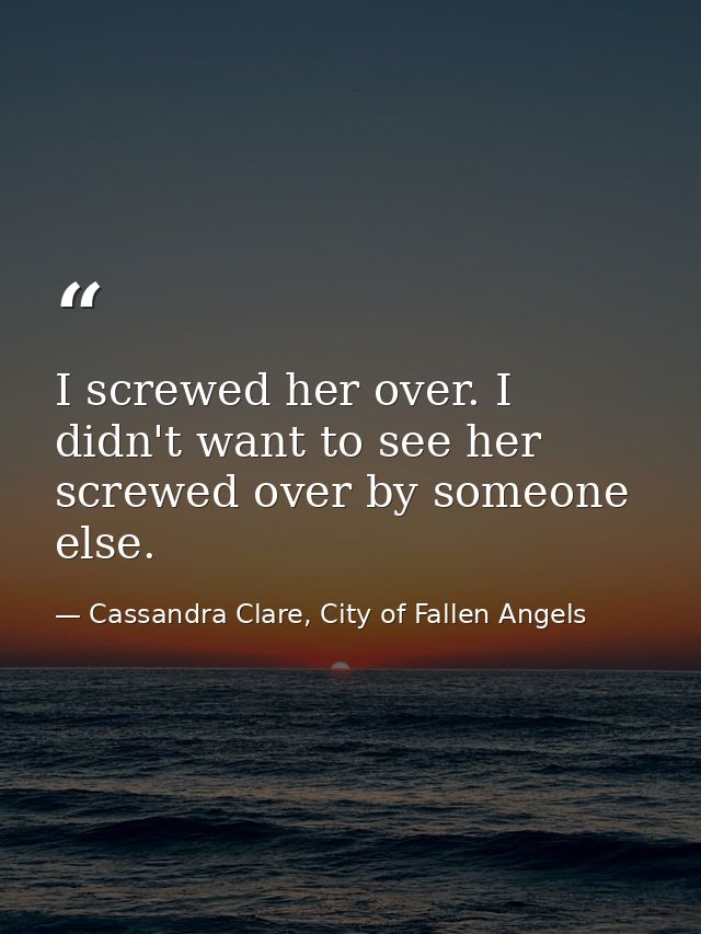 I screwed her over. I didn't want to see her screwed over by someone else. — Cassandra Clare, City of Fallen Angels
