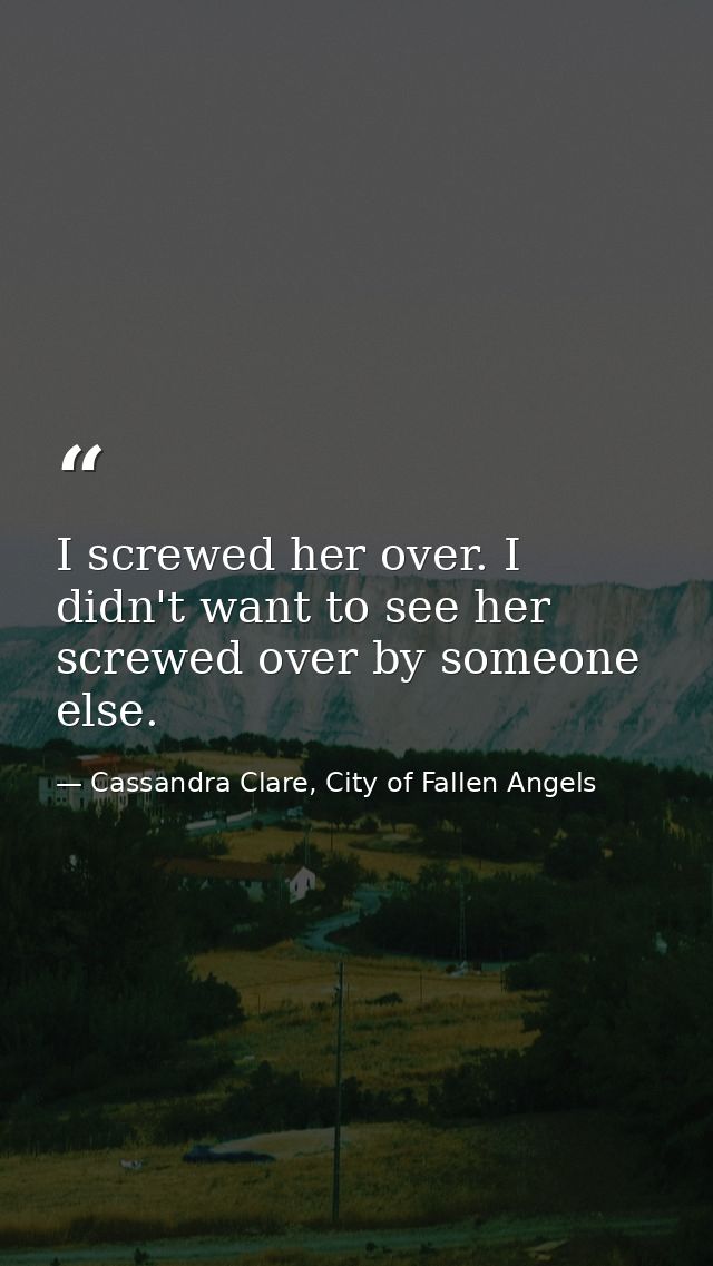 I screwed her over. I didn't want to see her screwed over by someone else. — Cassandra Clare, City of Fallen Angels