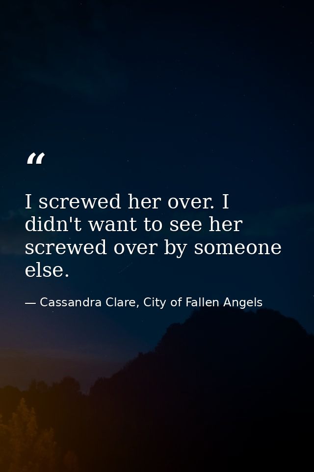 I screwed her over. I didn't want to see her screwed over by someone else. — Cassandra Clare, City of Fallen Angels