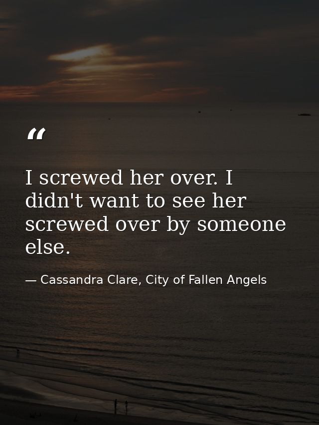 I screwed her over. I didn't want to see her screwed over by someone else. — Cassandra Clare, City of Fallen Angels