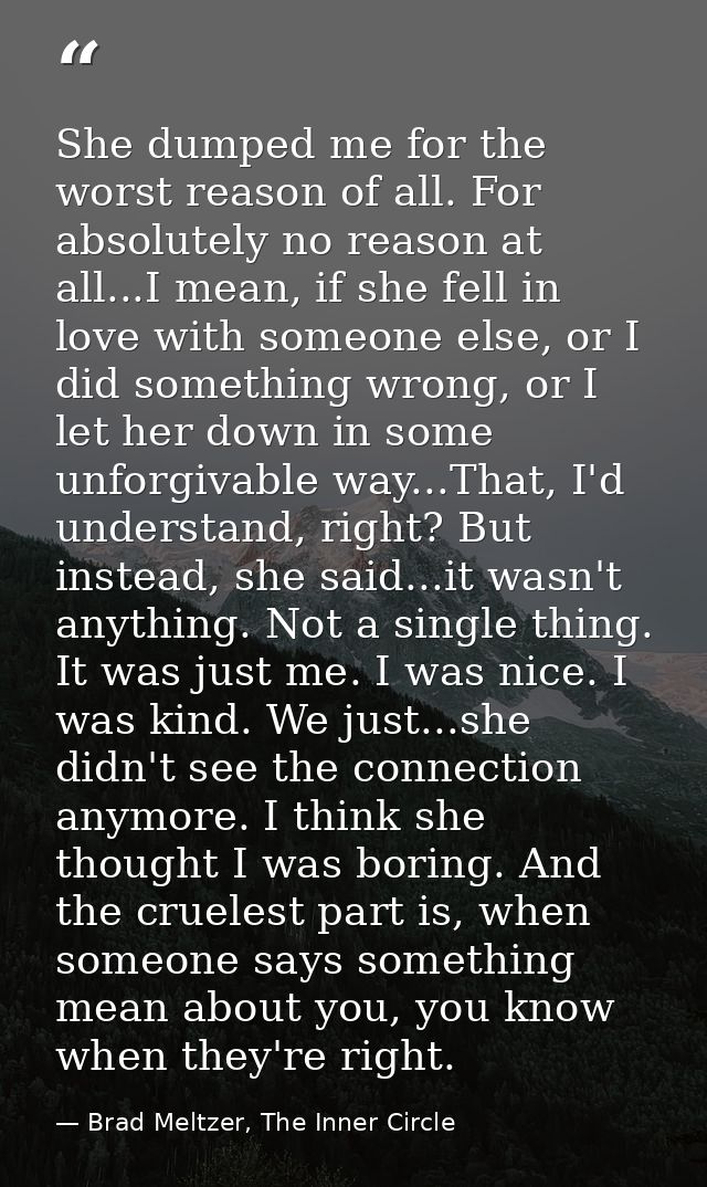 She dumped me for the worst reason of all. For absolutely no reason at all...I mean, if she fell in love with someone el — Brad Meltzer, The Inner Circle