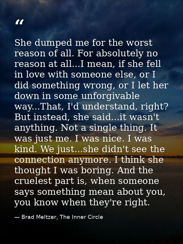 She dumped me for the worst reason of all. For absolutely no reason at all...I mean, if she fell in love with someone el — Brad Meltzer, The Inner Circle
