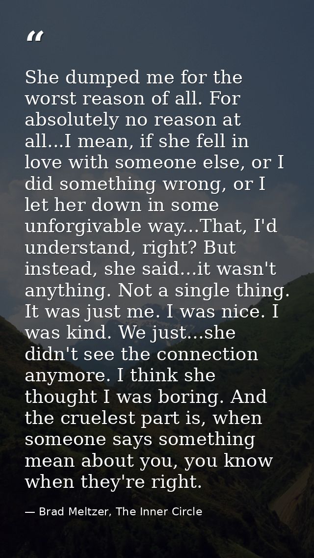 She dumped me for the worst reason of all. For absolutely no reason at all...I mean, if she fell in love with someone el — Brad Meltzer, The Inner Circle