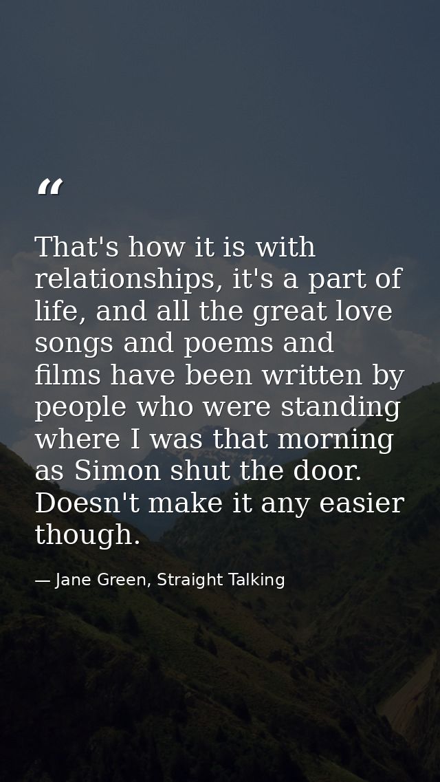 That's how it is with relationships, it's a part of life, and all the great love songs and poems and films have been wri — Jane Green, Straight Talking