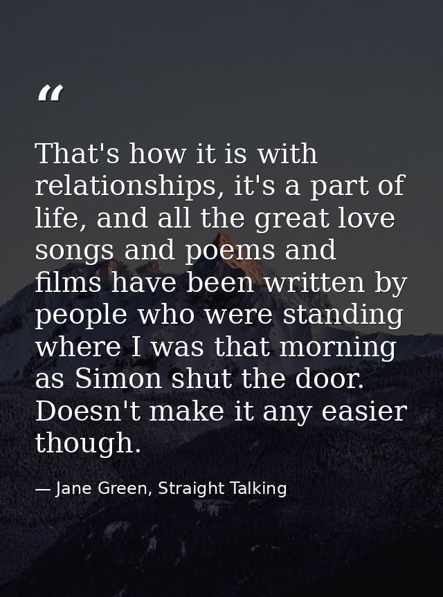 That's how it is with relationships, it's a part of life, and all the great love songs and poems and films have been wri — Jane Green, Straight Talking