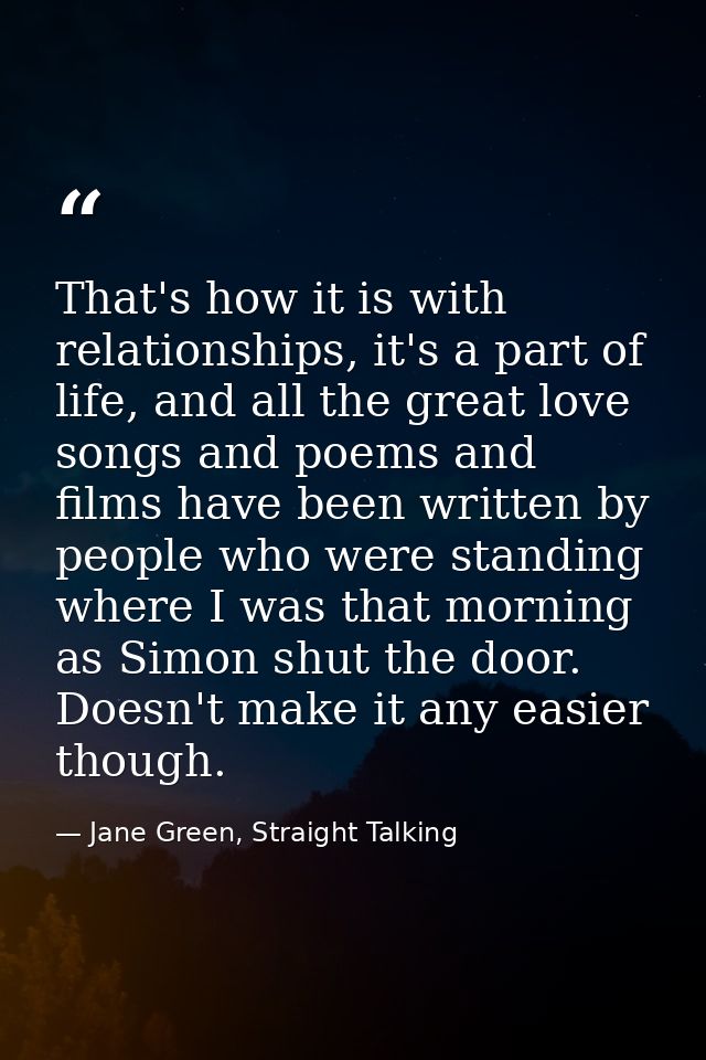 That's how it is with relationships, it's a part of life, and all the great love songs and poems and films have been wri — Jane Green, Straight Talking