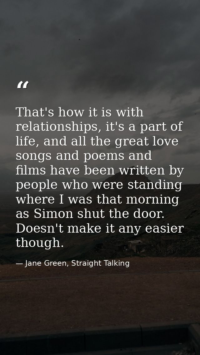 That's how it is with relationships, it's a part of life, and all the great love songs and poems and films have been wri — Jane Green, Straight Talking
