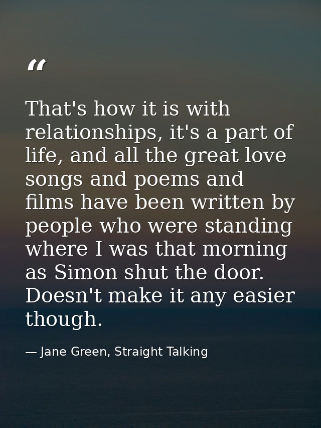 That's how it is with relationships, it's a part of life, and all the great love songs and poems and films have been wri — Jane Green, Straight Talking