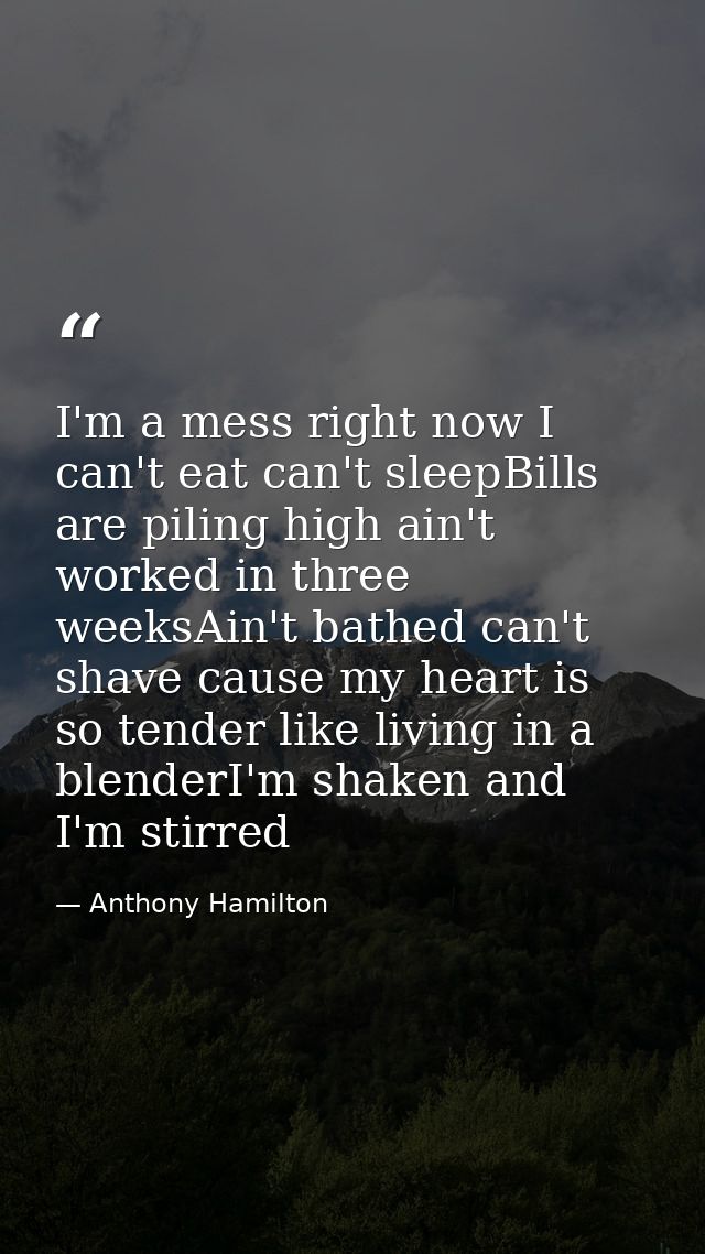 I'm a mess right now I can't eat can't sleepBills are piling high ain't worked in three weeksAin't bathed can't shave ca — Anthony Hamilton