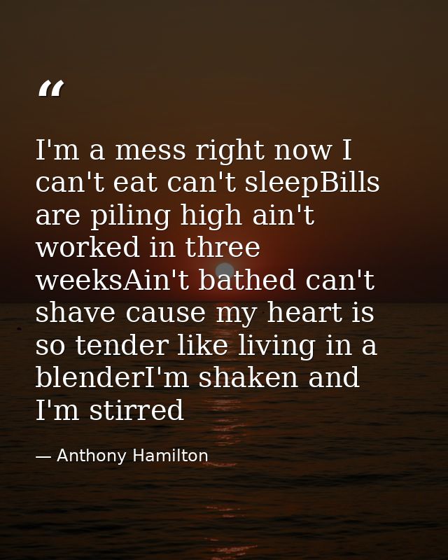 I'm a mess right now I can't eat can't sleepBills are piling high ain't worked in three weeksAin't bathed can't shave ca — Anthony Hamilton
