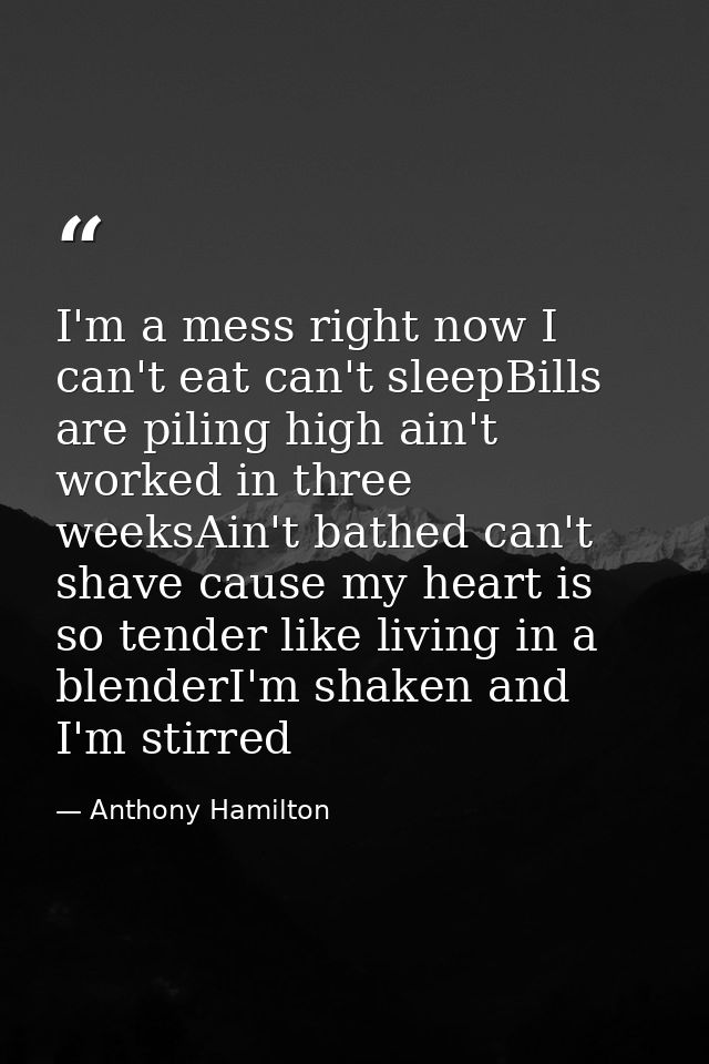 I'm a mess right now I can't eat can't sleepBills are piling high ain't worked in three weeksAin't bathed can't shave ca — Anthony Hamilton