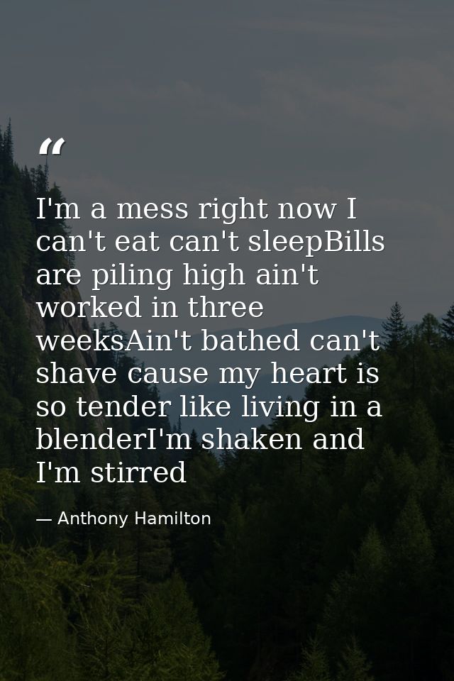 I'm a mess right now I can't eat can't sleepBills are piling high ain't worked in three weeksAin't bathed can't shave ca — Anthony Hamilton