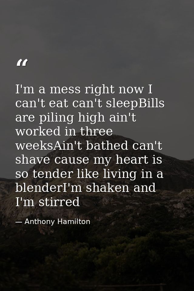 I'm a mess right now I can't eat can't sleepBills are piling high ain't worked in three weeksAin't bathed can't shave ca — Anthony Hamilton