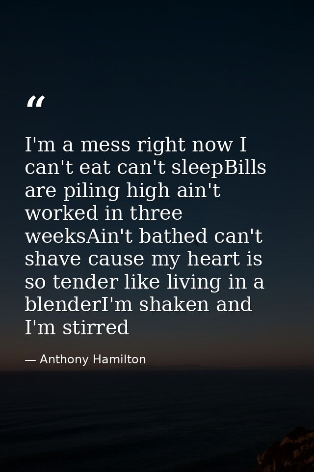 I'm a mess right now I can't eat can't sleepBills are piling high ain't worked in three weeksAin't bathed can't shave ca — Anthony Hamilton