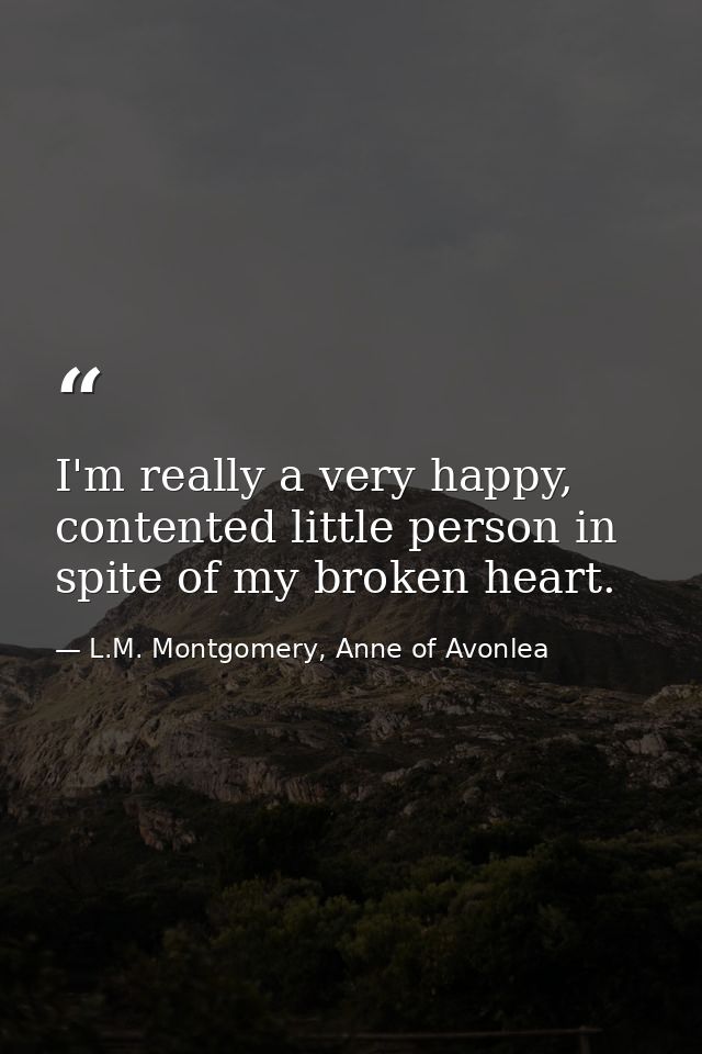 I'm really a very happy, contented little person in spite of my broken heart. — L.M. Montgomery, Anne of Avonlea