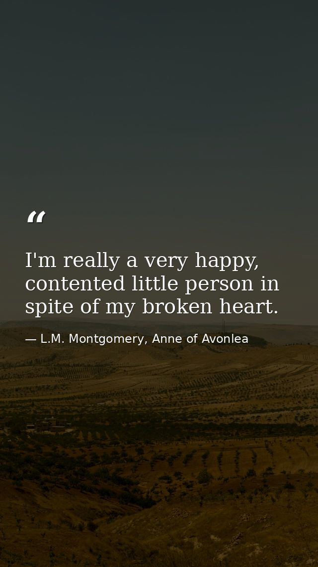 I'm really a very happy, contented little person in spite of my broken heart. — L.M. Montgomery, Anne of Avonlea