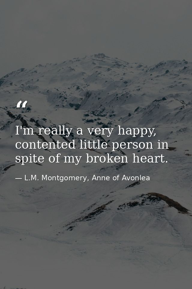 I'm really a very happy, contented little person in spite of my broken heart. — L.M. Montgomery, Anne of Avonlea