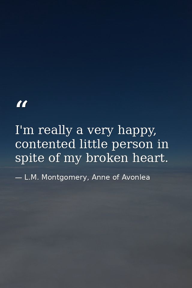 I'm really a very happy, contented little person in spite of my broken heart. — L.M. Montgomery, Anne of Avonlea