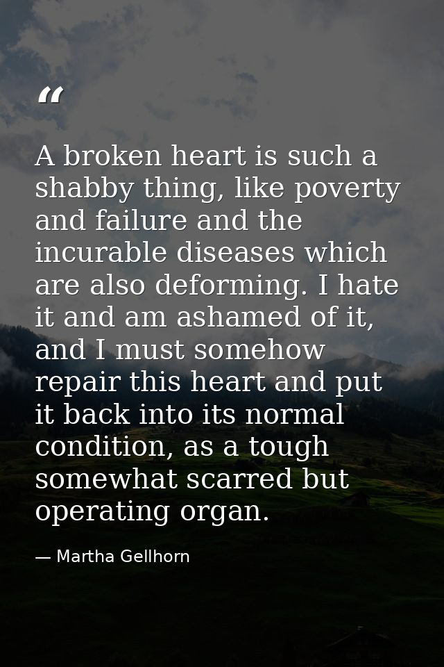 A broken heart is such a shabby thing, like poverty and failure and the incurable diseases which are also deforming. I h — Martha Gellhorn