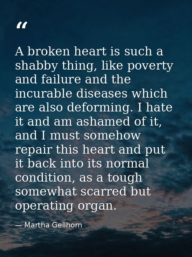 A broken heart is such a shabby thing, like poverty and failure and the incurable diseases which are also deforming. I h — Martha Gellhorn