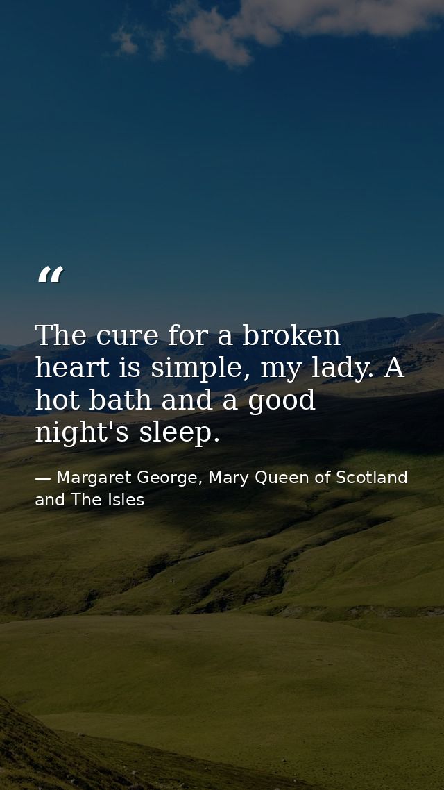The cure for a broken heart is simple, my lady. A hot bath and a good night's sleep. — Margaret George, Mary Queen of Scotland and The Isles