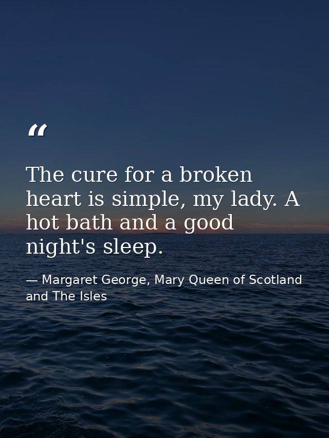 The cure for a broken heart is simple, my lady. A hot bath and a good night's sleep. — Margaret George, Mary Queen of Scotland and The Isles
