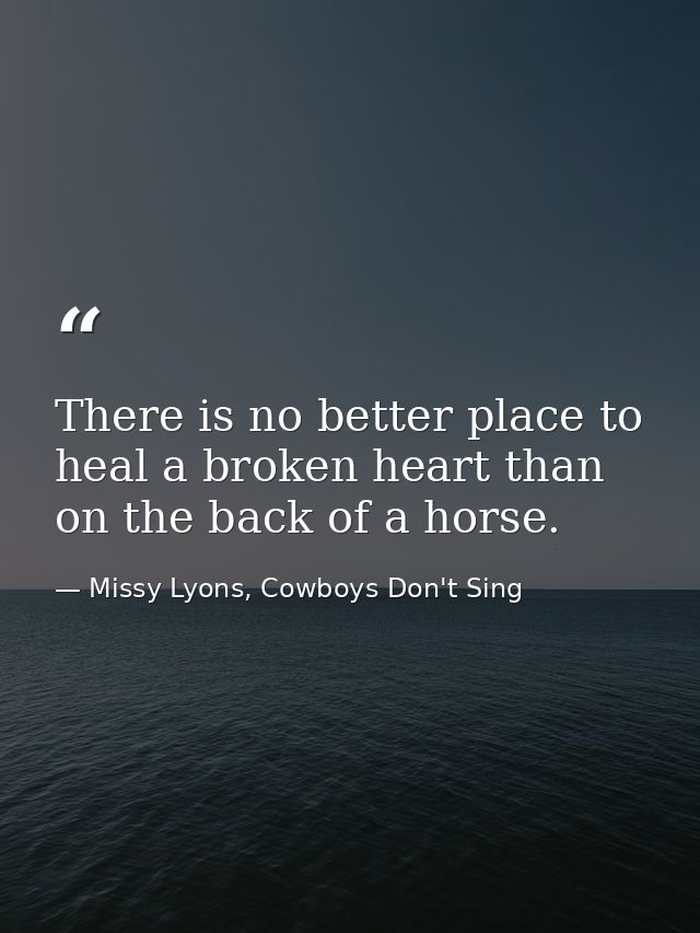 There is no better place to heal a broken heart than on the back of a horse. — Missy Lyons, Cowboys Don't Sing