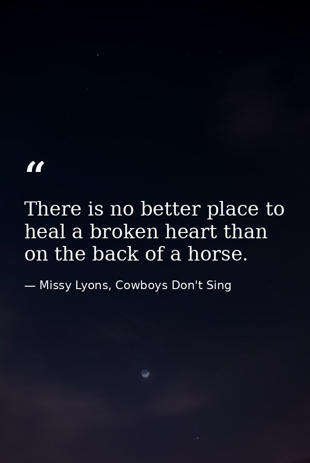 There is no better place to heal a broken heart than on the back of a horse. — Missy Lyons, Cowboys Don't Sing