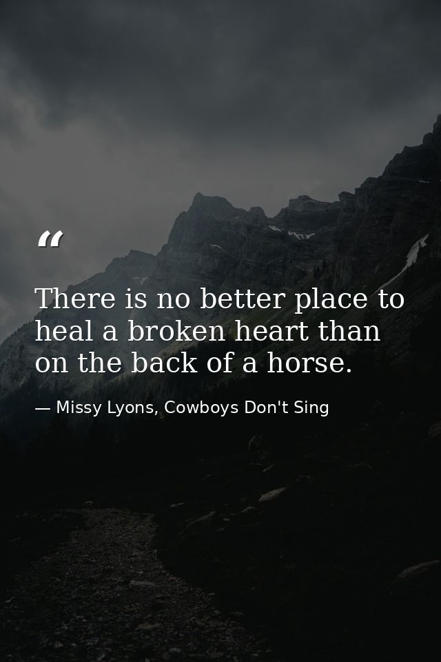 There is no better place to heal a broken heart than on the back of a horse. — Missy Lyons, Cowboys Don't Sing