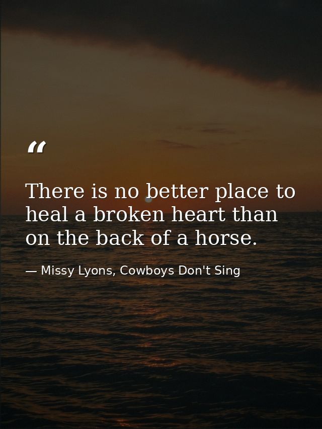 There is no better place to heal a broken heart than on the back of a horse. — Missy Lyons, Cowboys Don't Sing