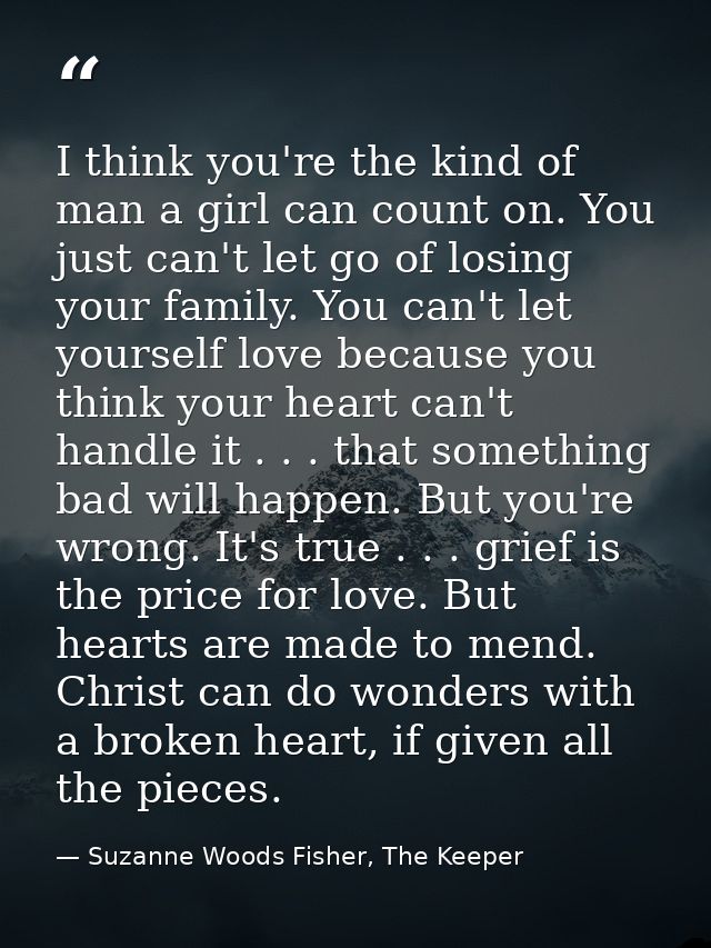 I think you're the kind of man a girl can count on. You just can't let go of losing your family. You can't let yourself  — Suzanne Woods Fisher, The Keeper