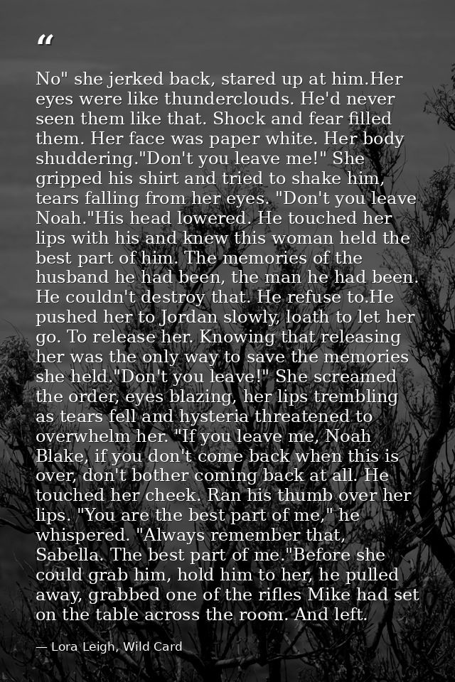 No" she jerked back, stared up at him.Her eyes were like thunderclouds. He'd never seen them like that. Shock and fear f — Lora Leigh, Wild Card