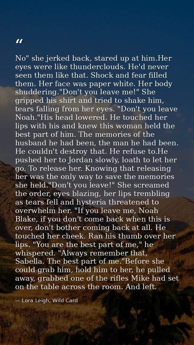 No" she jerked back, stared up at him.Her eyes were like thunderclouds. He'd never seen them like that. Shock and fear f — Lora Leigh, Wild Card