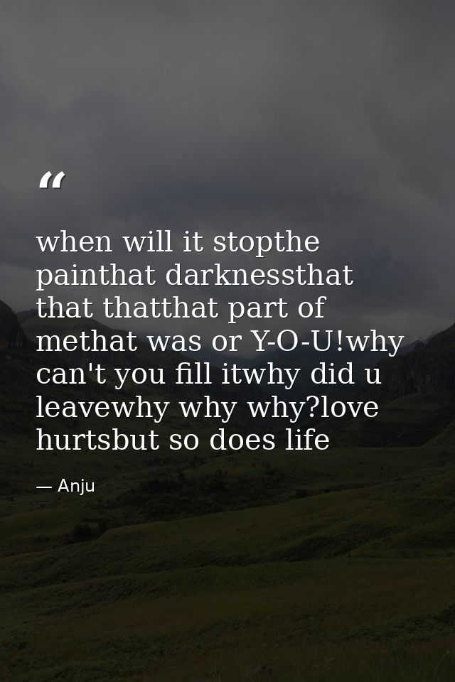 when will it stopthe painthat darknessthat that thatthat part of methat was or Y-O-U!why can't you fill itwhy did u leav — Anju