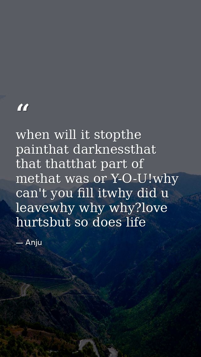 when will it stopthe painthat darknessthat that thatthat part of methat was or Y-O-U!why can't you fill itwhy did u leav — Anju