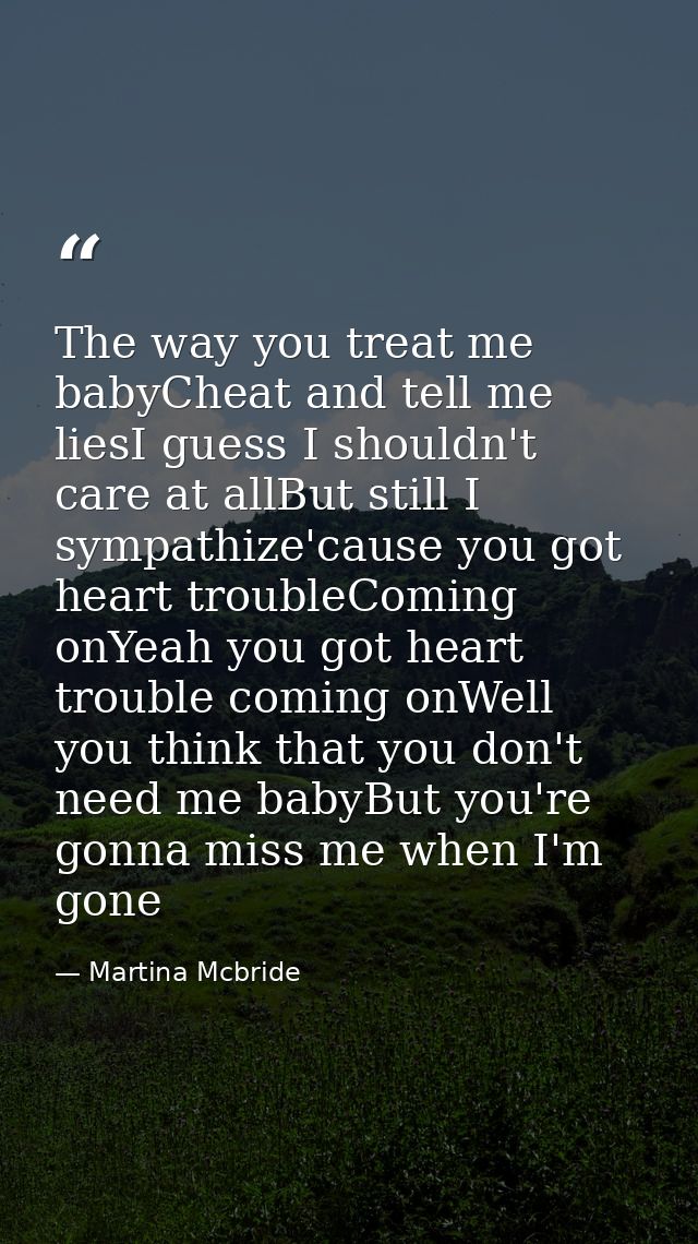 The way you treat me babyCheat and tell me liesI guess I shouldn't care at allBut still I sympathize'cause you got heart — Martina Mcbride