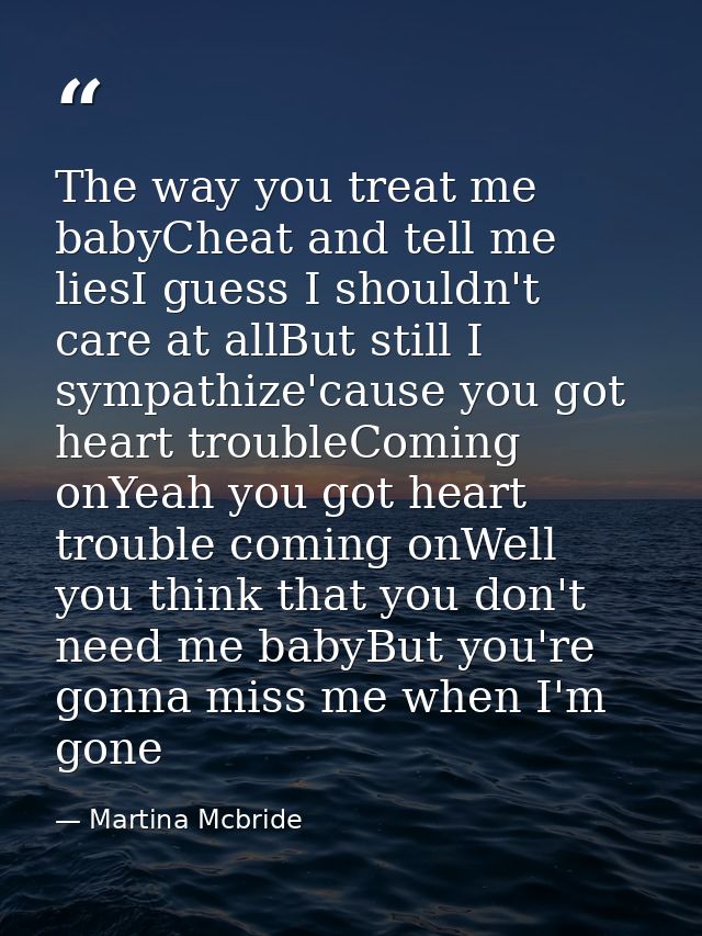 The way you treat me babyCheat and tell me liesI guess I shouldn't care at allBut still I sympathize'cause you got heart — Martina Mcbride