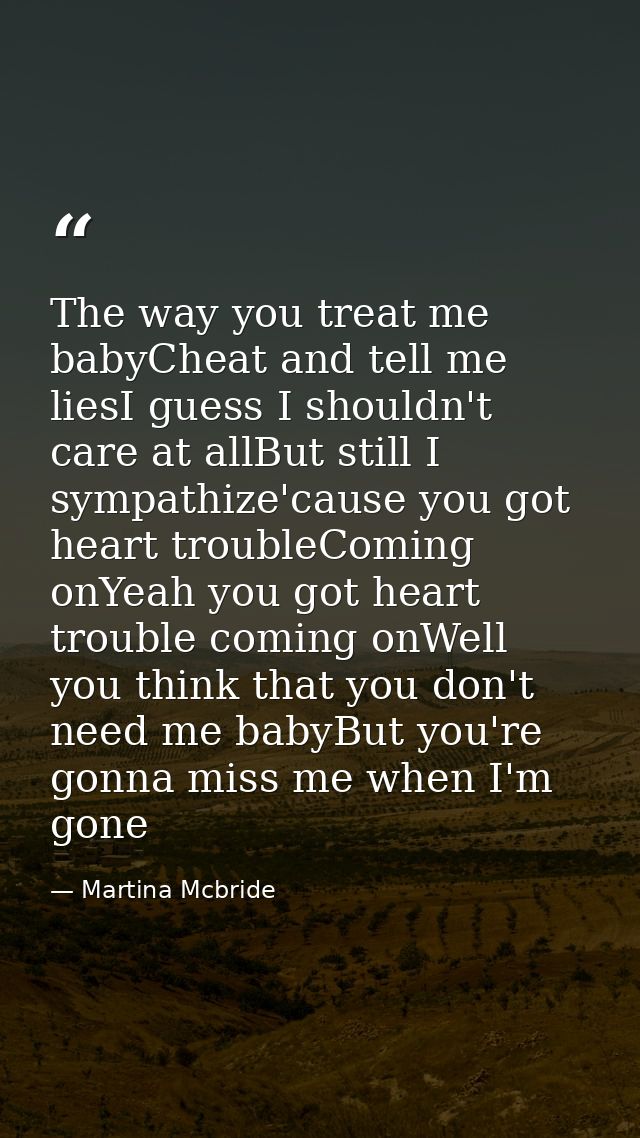 The way you treat me babyCheat and tell me liesI guess I shouldn't care at allBut still I sympathize'cause you got heart — Martina Mcbride