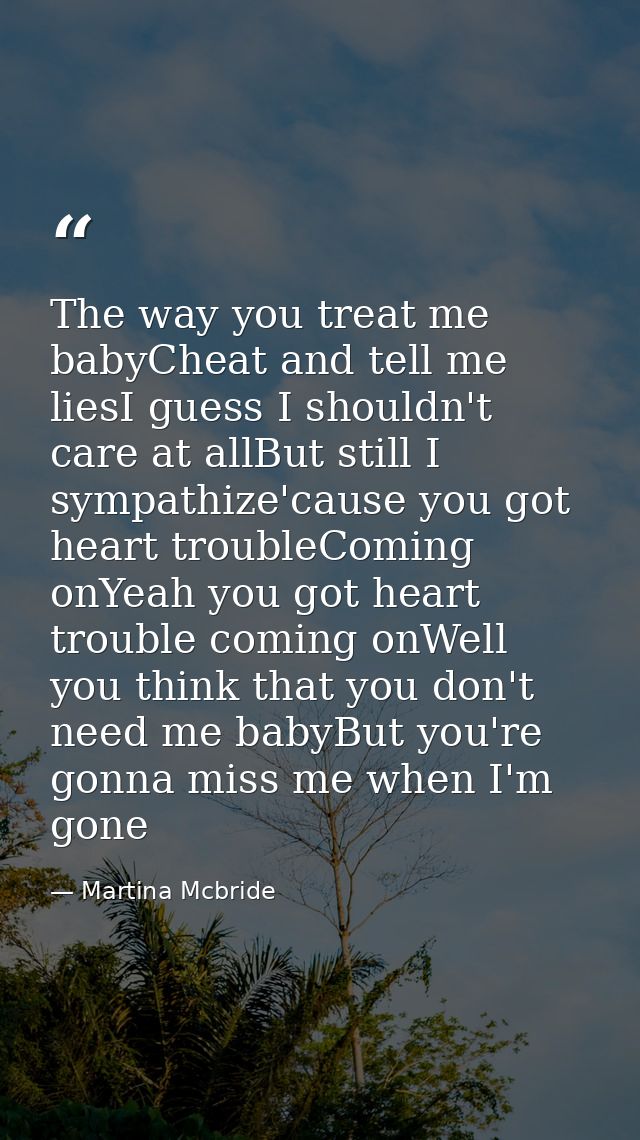 The way you treat me babyCheat and tell me liesI guess I shouldn't care at allBut still I sympathize'cause you got heart — Martina Mcbride