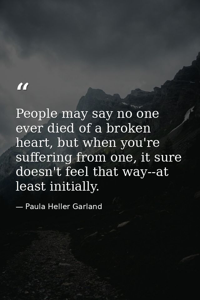 People may say no one ever died of a broken heart, but when you're suffering from one, it sure doesn't feel that way--at — Paula Heller Garland
