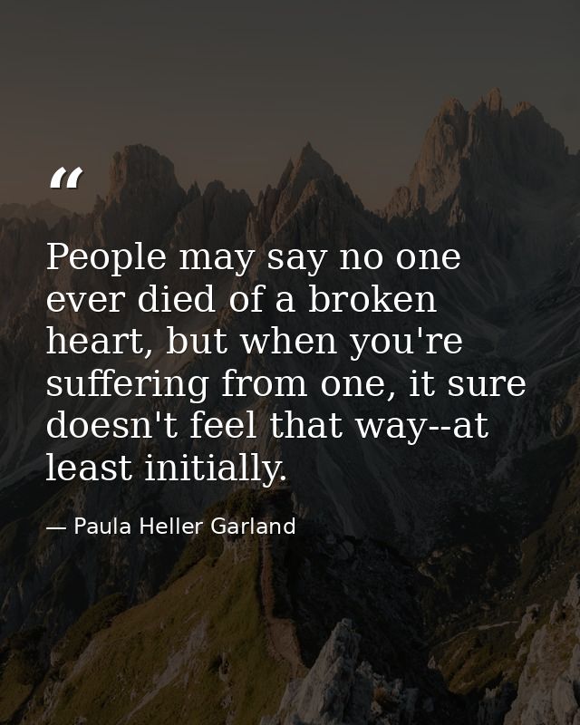 People may say no one ever died of a broken heart, but when you're suffering from one, it sure doesn't feel that way--at — Paula Heller Garland