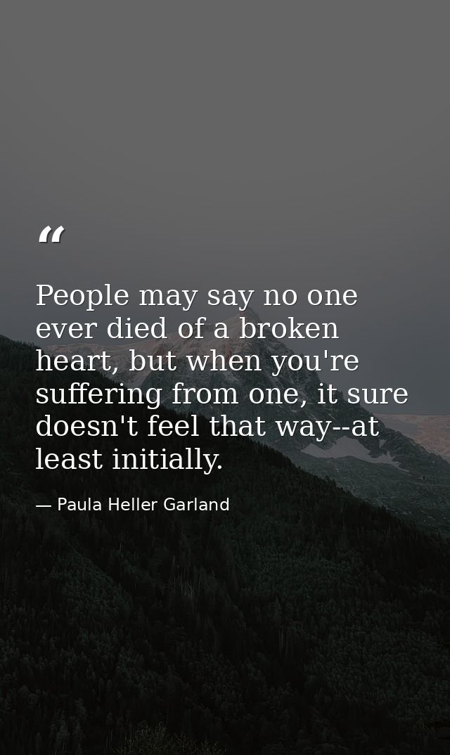 People may say no one ever died of a broken heart, but when you're suffering from one, it sure doesn't feel that way--at — Paula Heller Garland