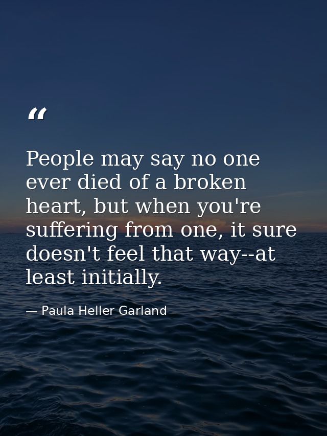 People may say no one ever died of a broken heart, but when you're suffering from one, it sure doesn't feel that way--at — Paula Heller Garland