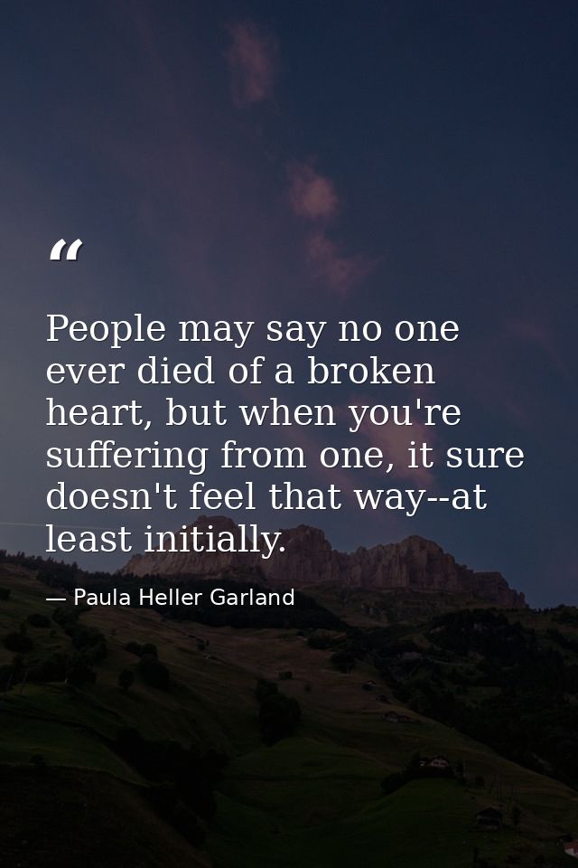 People may say no one ever died of a broken heart, but when you're suffering from one, it sure doesn't feel that way--at — Paula Heller Garland
