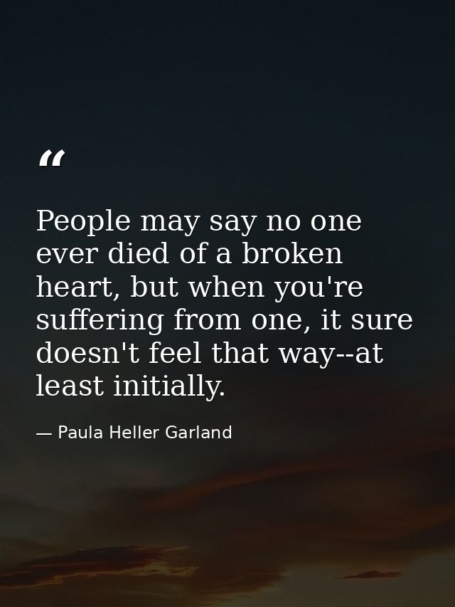 People may say no one ever died of a broken heart, but when you're suffering from one, it sure doesn't feel that way--at — Paula Heller Garland